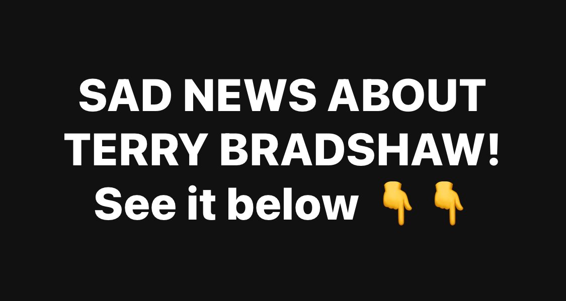 SAD NEWS ABOUT TERRY BRADSHAW!